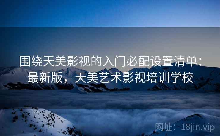 围绕天美影视的入门必配设置清单：最新版，天美艺术影视培训学校