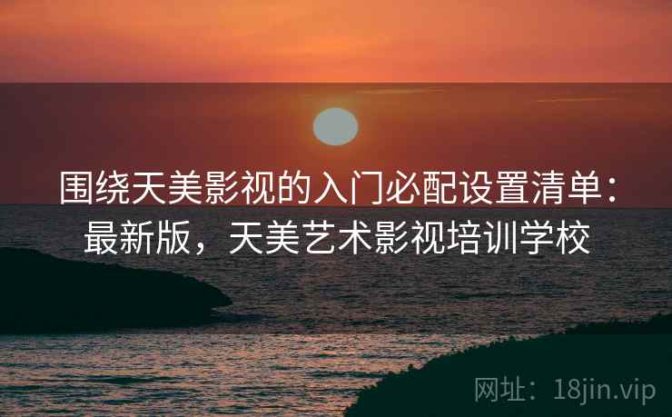 围绕天美影视的入门必配设置清单:最新版,天美艺术影视培训学校 围绕天美影视的入门必配设置清单:最新版,天美艺术影视培训学校