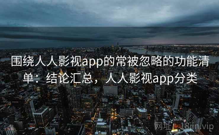 围绕人人影视app的常被忽略的功能清单：结论汇总，人人影视app分类
