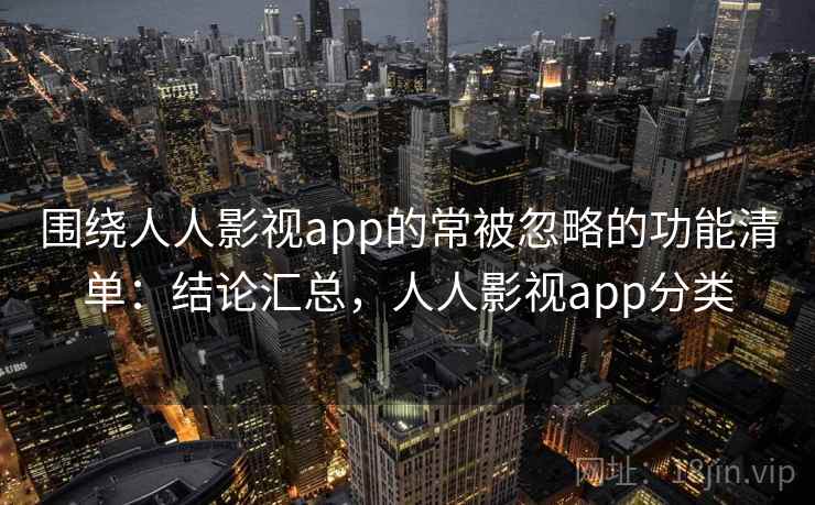 围绕人人影视app的常被忽略的功能清单:结论汇总,人人影视app分类 围绕人人影视app的常被忽略的功能清单:结论汇总,人人影视app分类