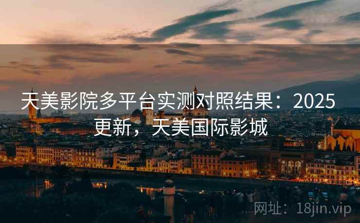 天美影院多平台实测对照结果:2025 更新,天美国际影城 天美影院多平台实测对照结果:2025 更新,天美国际影城