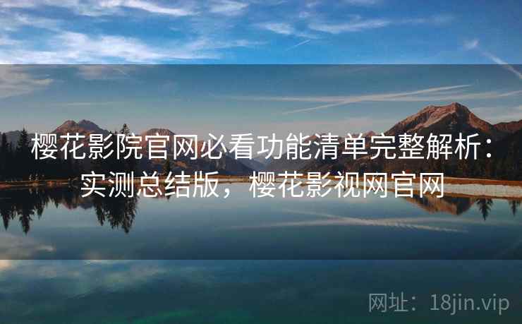 樱花影院官网必看功能清单完整解析：实测总结版，樱花影视网官网