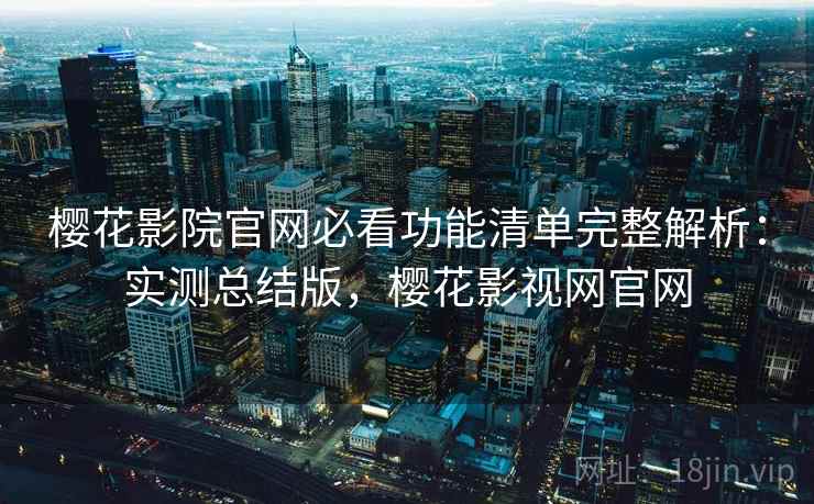 樱花影院官网必看功能清单完整解析:实测总结版,樱花影视网官网 樱花影院官网必看功能清单完整解析:实测总结版,樱花影视网官网