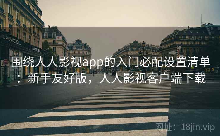 围绕人人影视app的入门必配设置清单:新手友好版,人人影视客户端下载 围绕人人影视app的入门必配设置清单:新手友好版,人人影视客户端下载