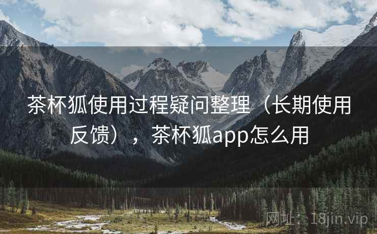 茶杯狐使用过程疑问整理(长期使用反馈),茶杯狐app怎么用 茶杯狐使用过程疑问整理(长期使用反馈),茶杯狐app怎么用