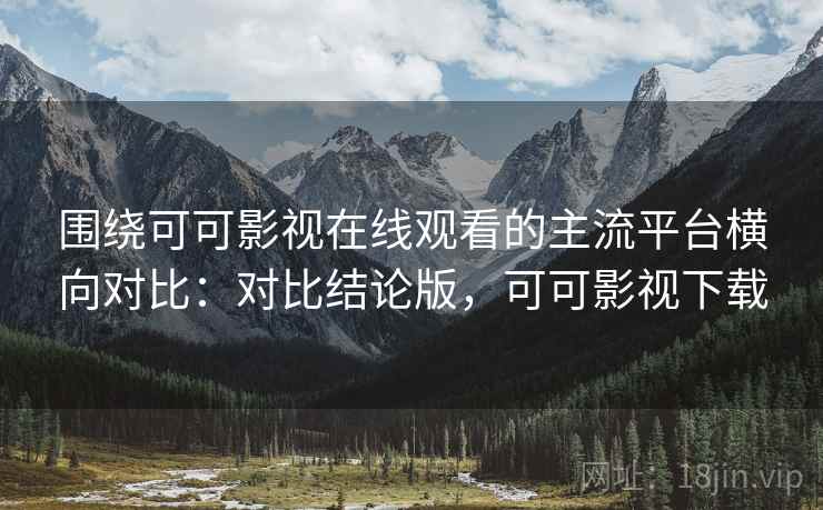 围绕可可影视在线观看的主流平台横向对比：对比结论版，可可影视下载