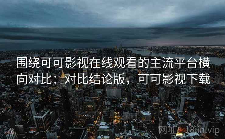 围绕可可影视在线观看的主流平台横向对比:对比结论版,可可影视下载 围绕可可影视在线观看的主流平台横向对比:对比结论版,可可影视下载