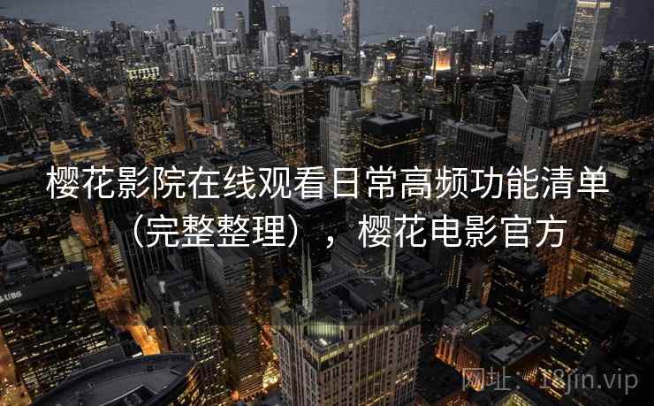 樱花影院在线观看日常高频功能清单（完整整理），樱花电影官方