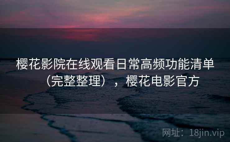 樱花影院在线观看日常高频功能清单(完整整理),樱花电影官方 樱花影院在线观看日常高频功能清单(完整整理),樱花电影官方