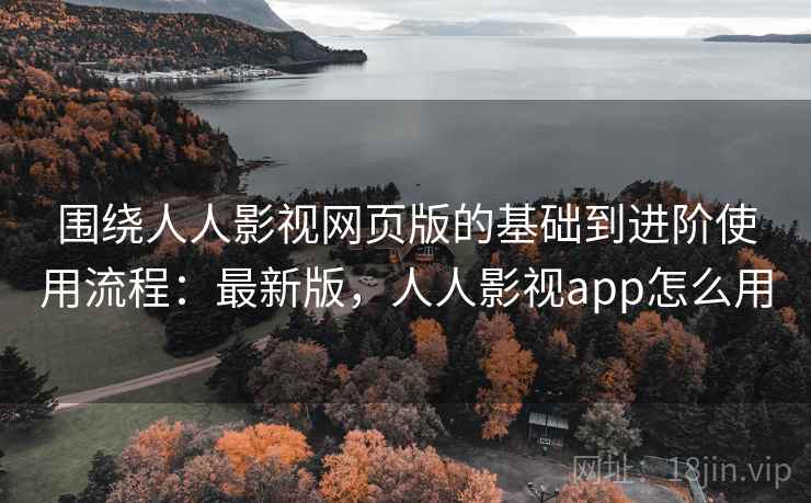 围绕人人影视网页版的基础到进阶使用流程:最新版,人人影视app怎么用 围绕人人影视网页版的基础到进阶使用流程:最新版,人人影视app怎么用