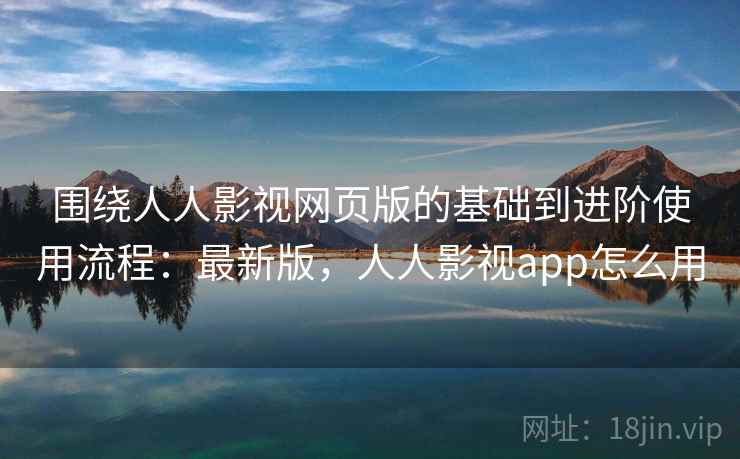 围绕人人影视网页版的基础到进阶使用流程：最新版，人人影视app怎么用