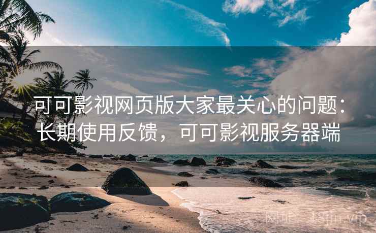 可可影视网页版大家最关心的问题：长期使用反馈，可可影视服务器端