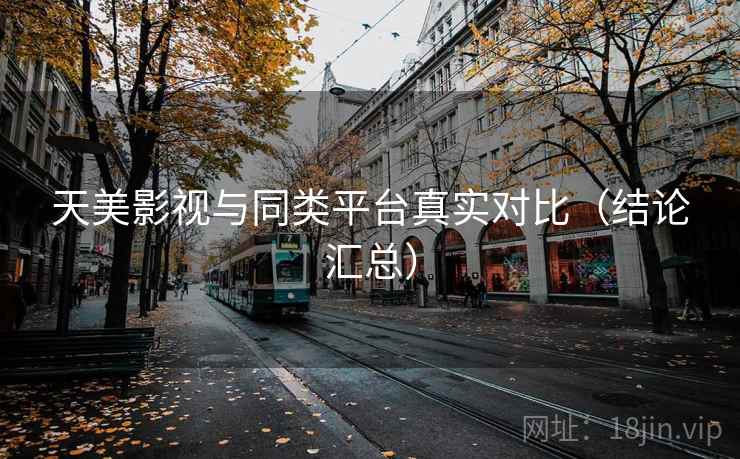 天美影视与同类平台真实对比（结论汇总）