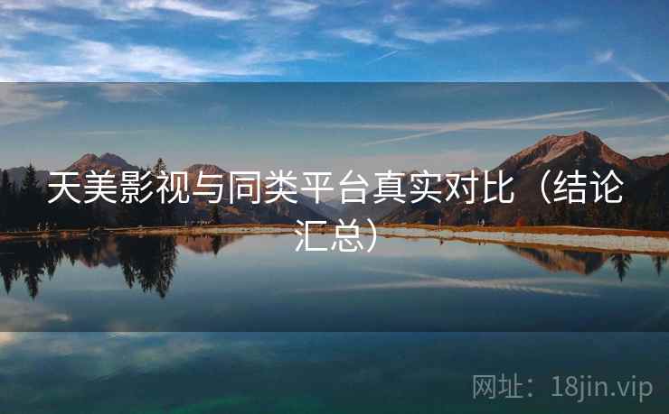 天美影视与同类平台真实对比(结论汇总) 天美影视与同类平台真实对比(结论汇总)