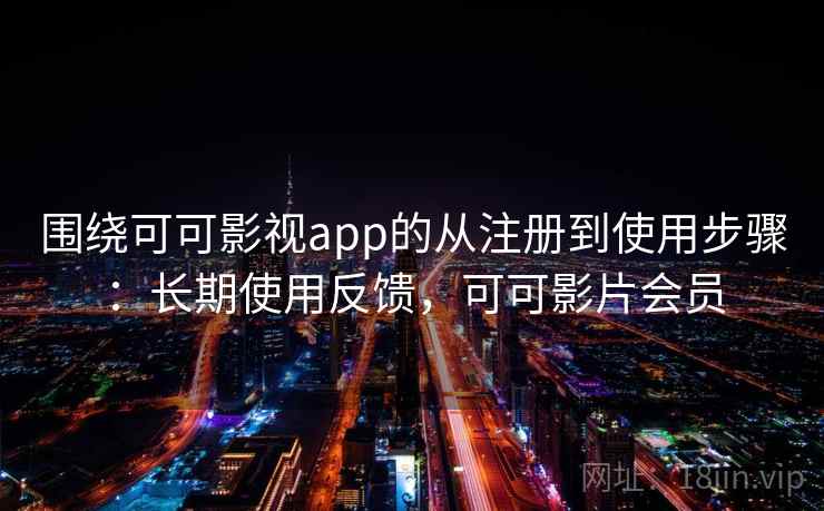 围绕可可影视app的从注册到使用步骤：长期使用反馈，可可影片会员