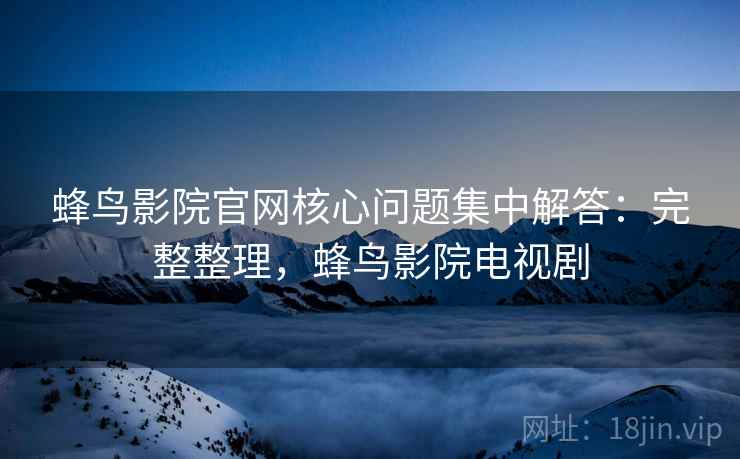 蜂鸟影院官网核心问题集中解答:完整整理,蜂鸟影院电视剧 蜂鸟影院官网核心问题集中解答:完整整理,蜂鸟影院电视剧