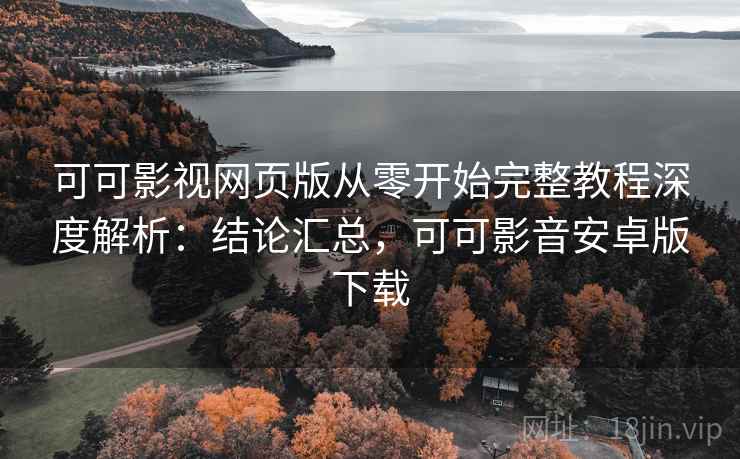 可可影视网页版从零开始完整教程深度解析：结论汇总，可可影音安卓版下载