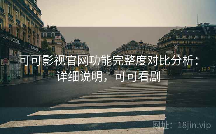 可可影视官网功能完整度对比分析：详细说明，可可看剧