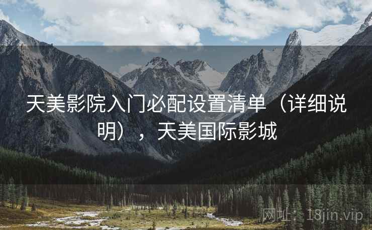 天美影院入门必配设置清单(详细说明),天美国际影城 天美影院入门必配设置清单(详细说明),天美国际影城