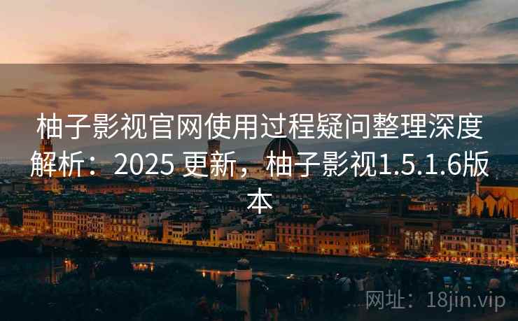 柚子影视官网使用过程疑问整理深度解析：2025 更新，柚子影视1.5.1.6版本