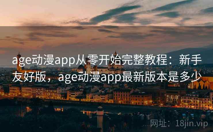 age动漫app从零开始完整教程：新手友好版，age动漫app最新版本是多少