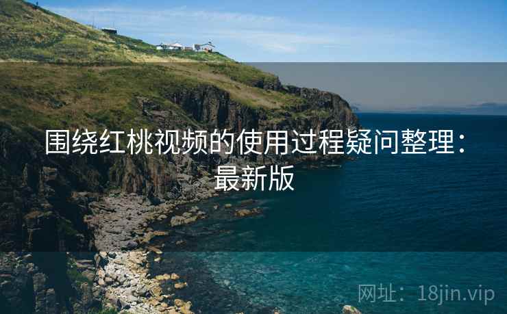 围绕红桃视频的使用过程疑问整理：最新版