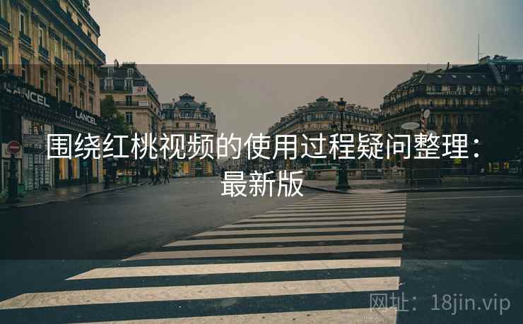 围绕红桃视频的使用过程疑问整理:最新版 围绕红桃视频的使用过程疑问整理:最新版
