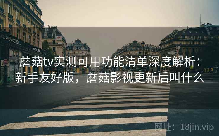 蘑菇tv实测可用功能清单深度解析：新手友好版，蘑菇影视更新后叫什么