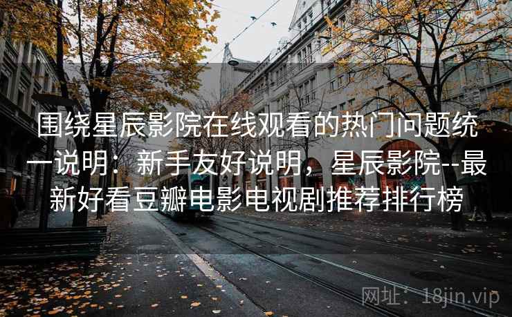 围绕星辰影院在线观看的热门问题统一说明:新手友好说明,星辰影院--最新好看豆瓣电影电视剧推荐排行榜 围绕星辰影院在线观看的热门问题统一说明:新手友好说明,星辰影院--最新好看豆瓣电影电视剧推荐排行榜