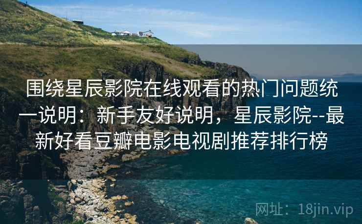 围绕星辰影院在线观看的热门问题统一说明：新手友好说明，星辰影院--最新好看豆瓣电影电视剧推荐排行榜