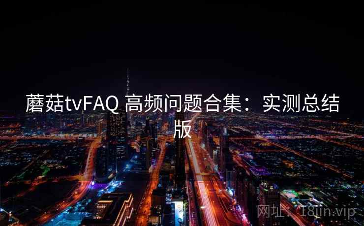 蘑菇tvFAQ 高频问题合集:实测总结版 蘑菇tvFAQ 高频问题合集:实测总结版