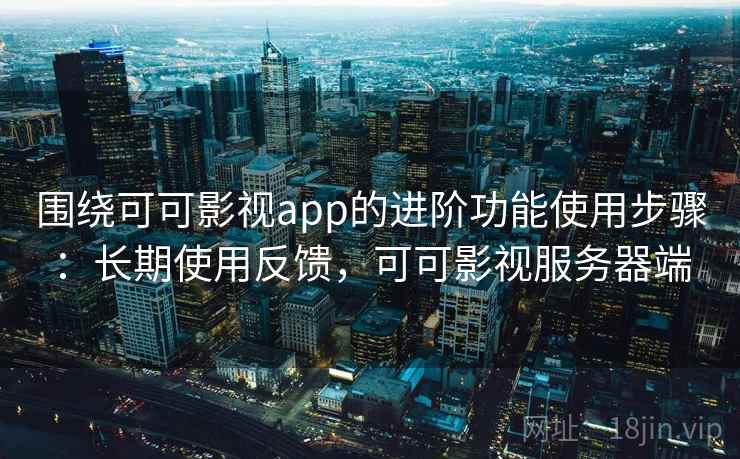 围绕可可影视app的进阶功能使用步骤：长期使用反馈，可可影视服务器端