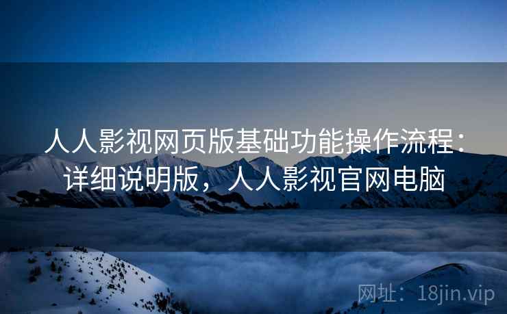 人人影视网页版基础功能操作流程：详细说明版，人人影视官网电脑