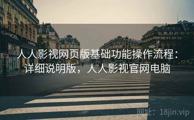 人人影视网页版基础功能操作流程:详细说明版,人人影视官网电脑 人人影视网页版基础功能操作流程:详细说明版,人人影视官网电脑