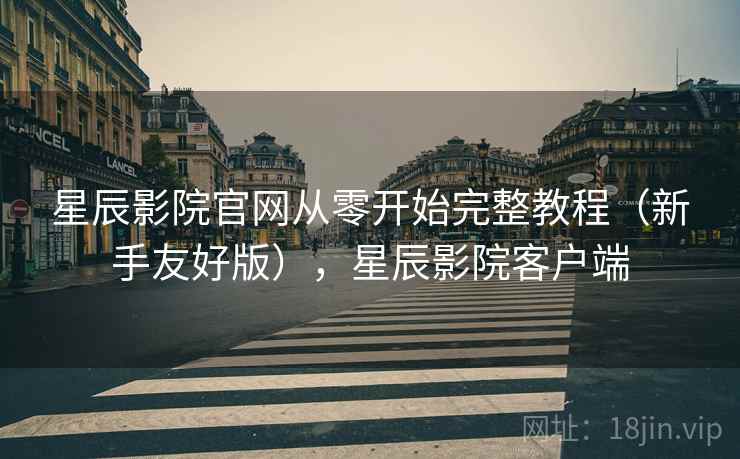 星辰影院官网从零开始完整教程(新手友好版),星辰影院客户端 星辰影院官网从零开始完整教程(新手友好版),星辰影院客户端