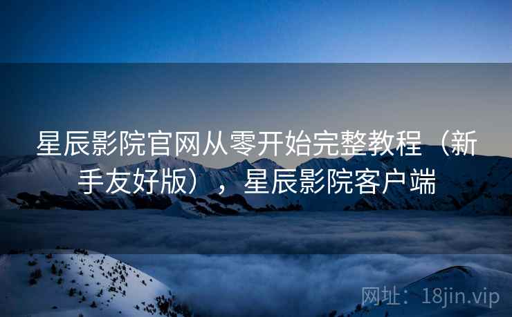 星辰影院官网从零开始完整教程（新手友好版），星辰影院客户端
