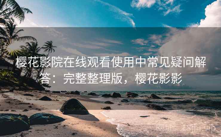 樱花影院在线观看使用中常见疑问解答：完整整理版，樱花影影