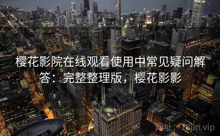 樱花影院在线观看使用中常见疑问解答：完整整理版，樱花影影