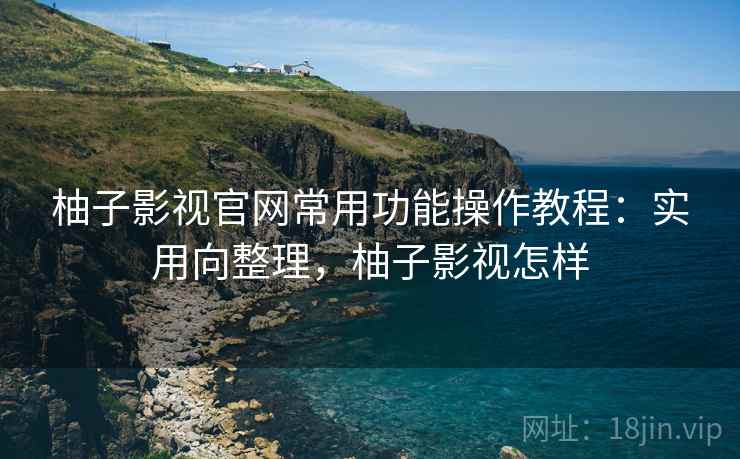 柚子影视官网常用功能操作教程：实用向整理，柚子影视怎样