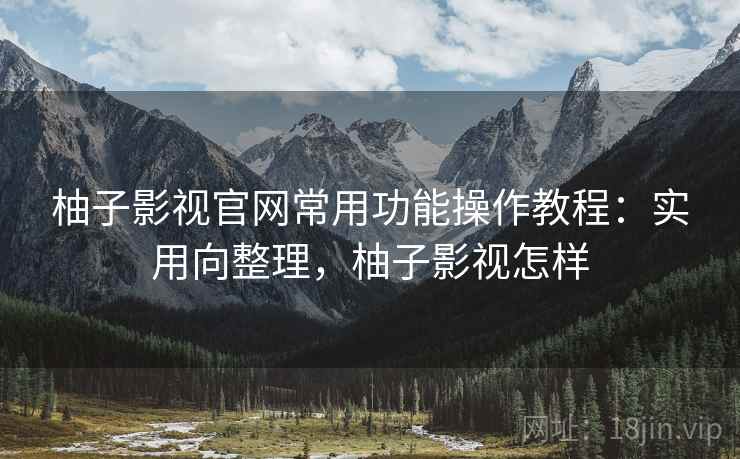 柚子影视官网常用功能操作教程:实用向整理,柚子影视怎样 柚子影视官网常用功能操作教程:实用向整理,柚子影视怎样