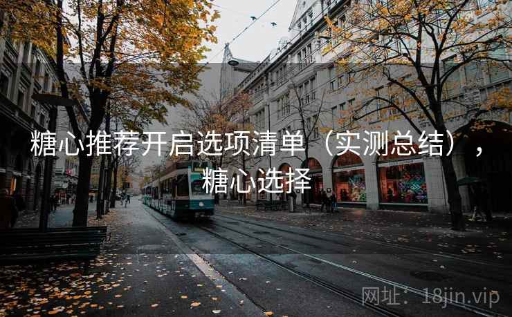 糖心推荐开启选项清单(实测总结),糖心选择 糖心推荐开启选项清单(实测总结),糖心选择