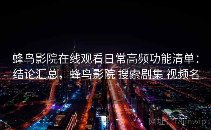 蜂鸟影院在线观看日常高频功能清单：结论汇总，蜂鸟影院 搜索剧集 视频名