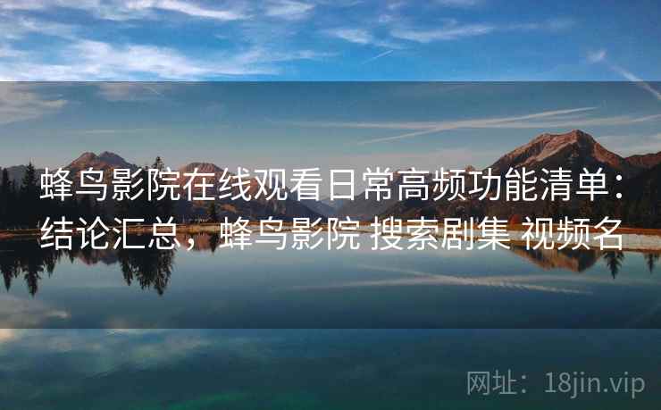 蜂鸟影院在线观看日常高频功能清单：结论汇总，蜂鸟影院 搜索剧集 视频名