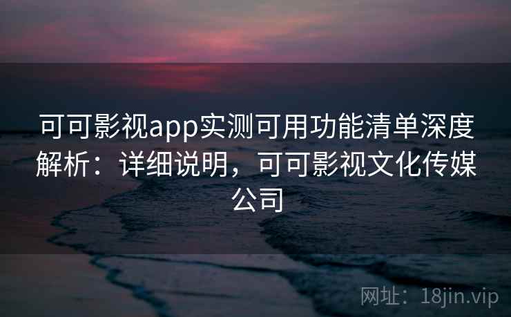 可可影视app实测可用功能清单深度解析：详细说明，可可影视文化传媒公司