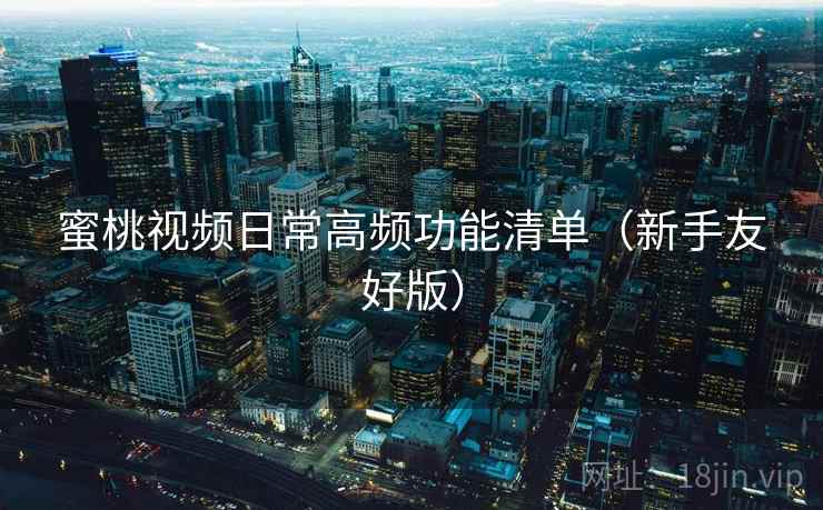 蜜桃视频日常高频功能清单(新手友好版) 蜜桃视频日常高频功能清单(新手友好版)