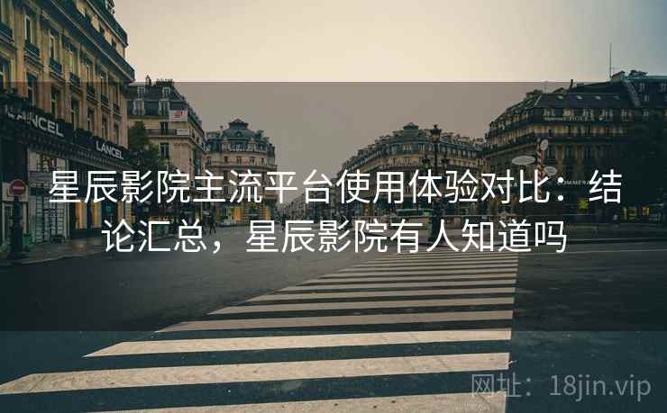 星辰影院主流平台使用体验对比:结论汇总,星辰影院有人知道吗 星辰影院主流平台使用体验对比:结论汇总,星辰影院有人知道吗