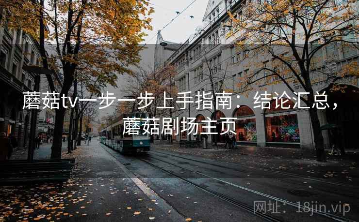 蘑菇tv一步一步上手指南:结论汇总,蘑菇剧场主页 蘑菇tv一步一步上手指南:结论汇总,蘑菇剧场主页
