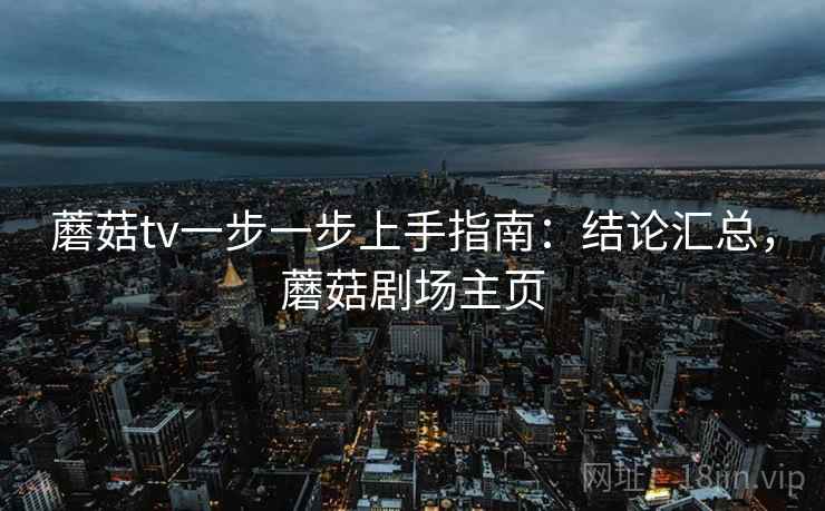 蘑菇tv一步一步上手指南：结论汇总，蘑菇剧场主页