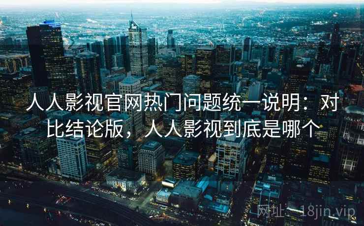 人人影视官网热门问题统一说明：对比结论版，人人影视到底是哪个