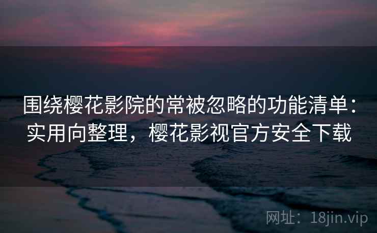 围绕樱花影院的常被忽略的功能清单:实用向整理,樱花影视官方安全下载 围绕樱花影院的常被忽略的功能清单:实用向整理,樱花影视官方安全下载